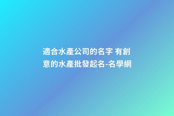 適合水產公司的名字 有創意的水產批發起名-名學網-第1張-公司起名-玄機派